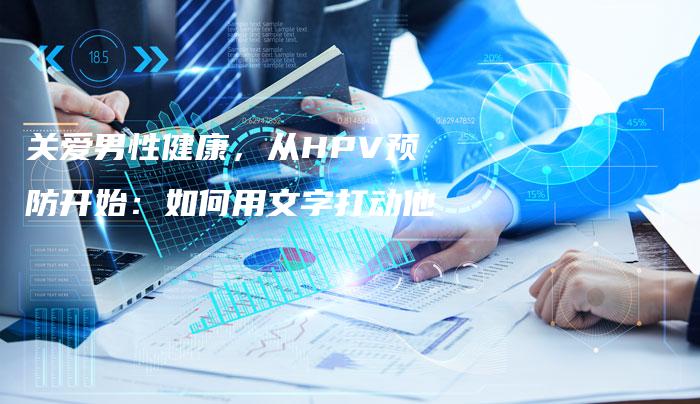 关爱男性健康，从HPV预防开始：如何用文字打动他