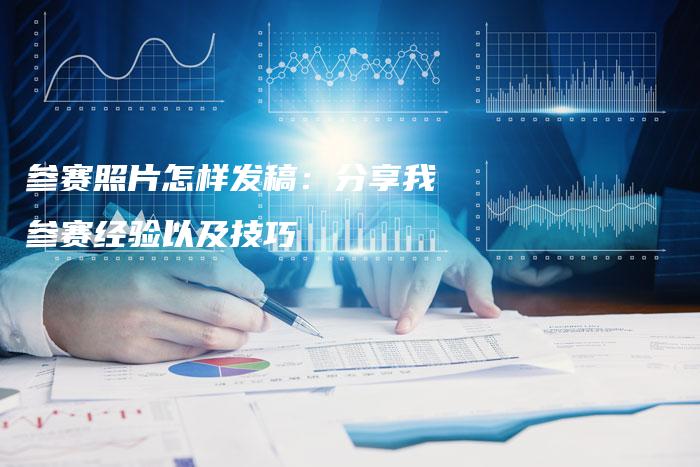 参赛照片怎样发稿：分享我参赛经验以及技巧