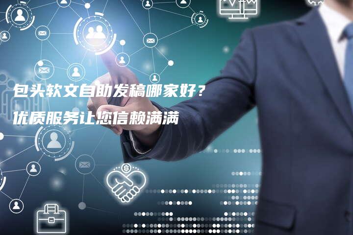 包头软文自助发稿哪家好？优质服务让您信赖满满