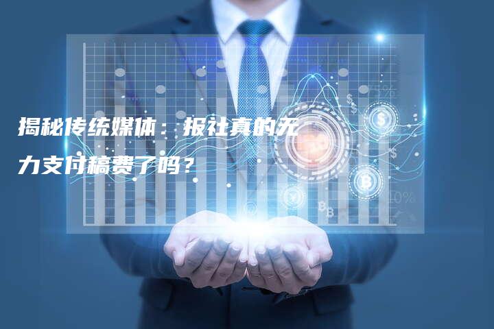 揭秘传统媒体：报社真的无力支付稿费了吗？