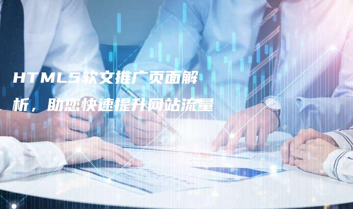 HTML5软文推广页面解析，助您快速提升网站流量