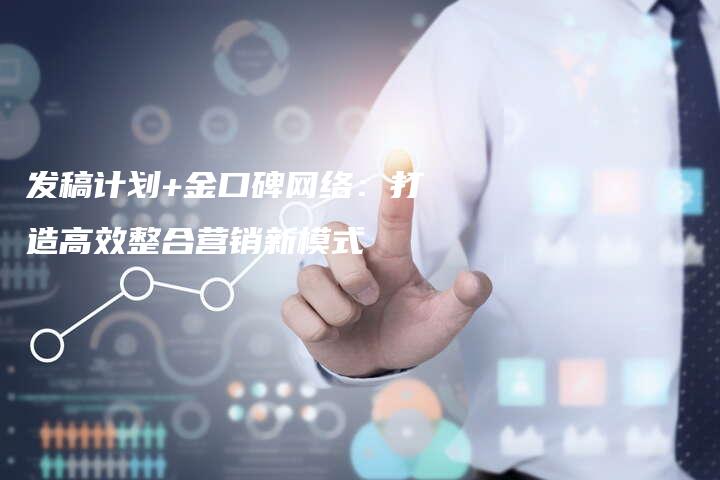 发稿计划+金口碑网络：打造高效整合营销新模式