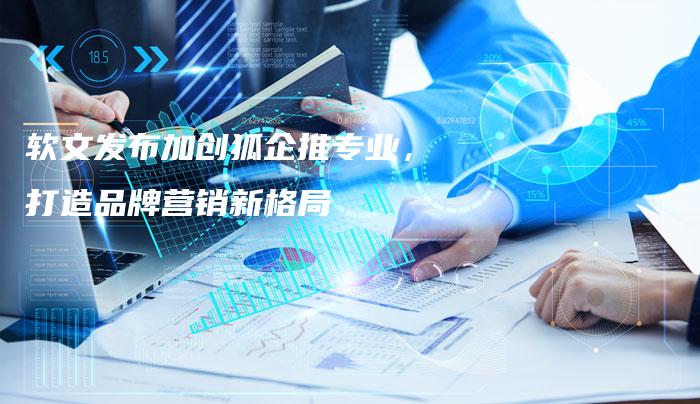 软文发布加创狐企推专业，打造品牌营销新格局