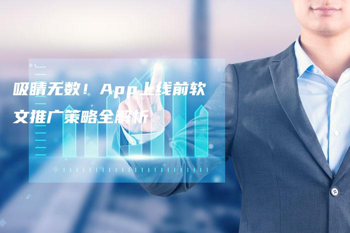 吸睛无数！App上线前软文推广策略全解析