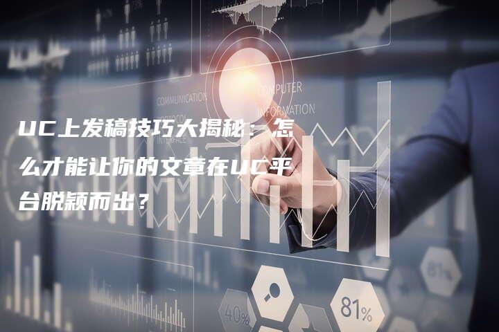 UC上发稿技巧大揭秘：怎么才能让你的文章在UC平台脱颖而出？