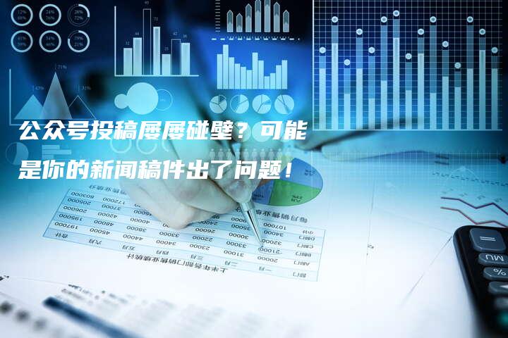 公众号投稿屡屡碰壁？可能是你的新闻稿件出了问题！