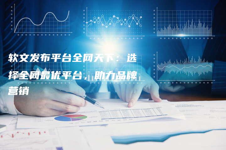 软文发布平台全网天下：选择全网最优平台，助力品牌营销