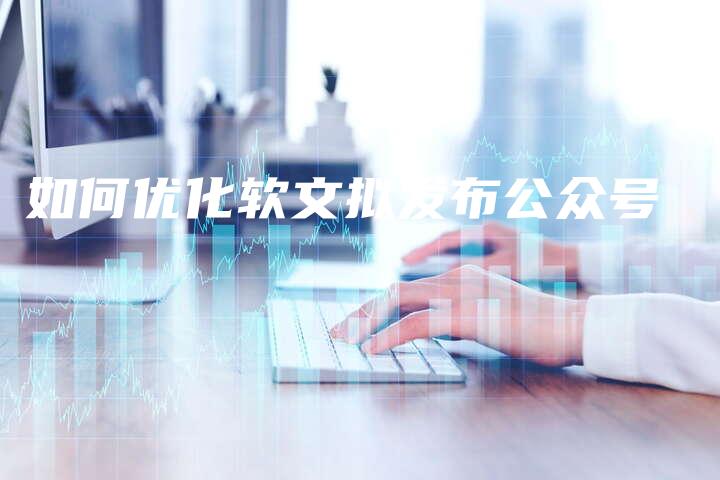 如何优化软文拟发布公众号