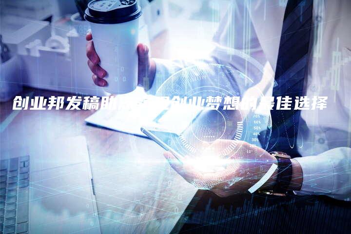 创业邦发稿助您实现创业梦想的最佳选择