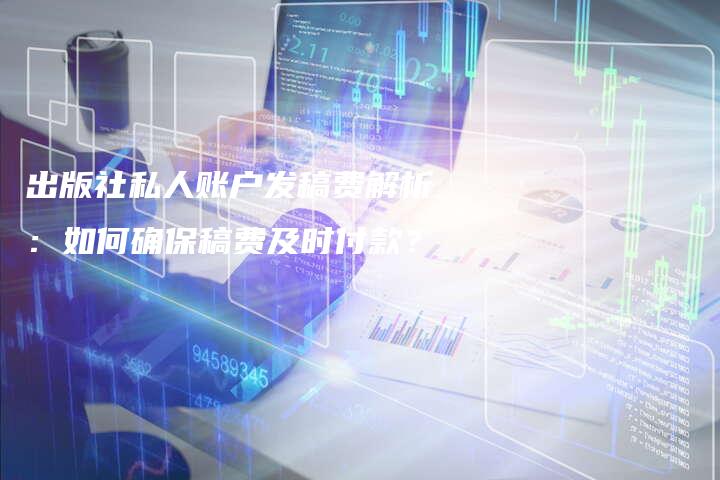 出版社私人账户发稿费解析：如何确保稿费及时付款？