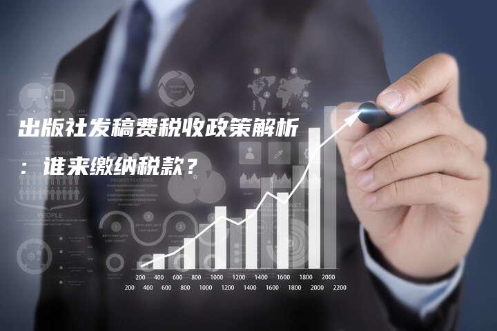 出版社发稿费税收政策解析：谁来缴纳税款？