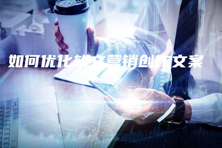 如何优化软文营销创作文案