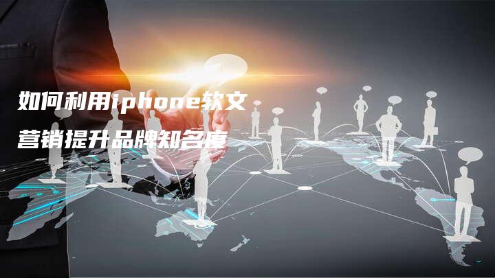 如何利用iphone软文营销提升品牌知名度