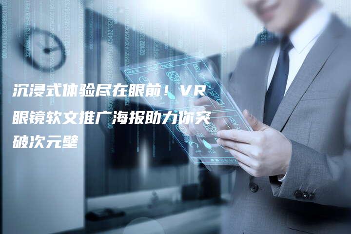 沉浸式体验尽在眼前！VR眼镜软文推广海报助力你突破次元壁