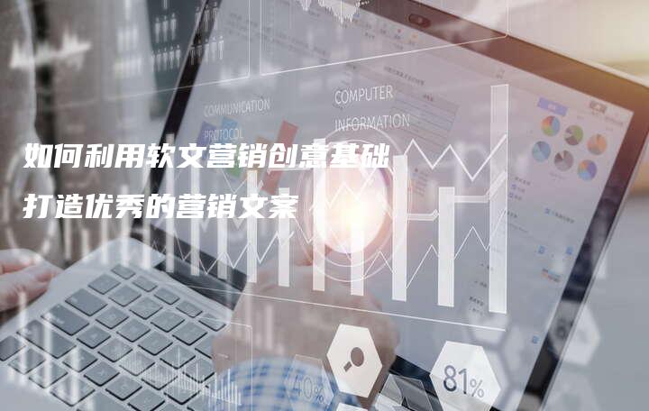 如何利用软文营销创意基础打造优秀的营销文案