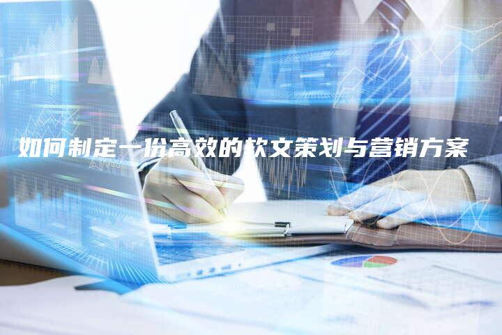 如何制定一份高效的软文策划与营销方案