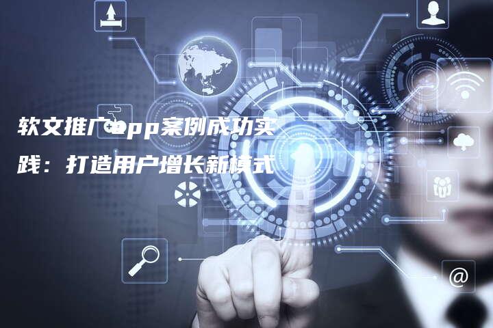 软文推广app案例成功实践：打造用户增长新模式