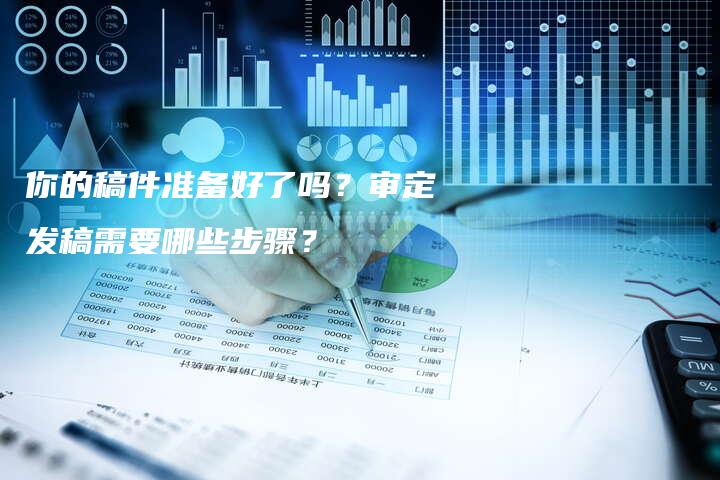 你的稿件准备好了吗？审定发稿需要哪些步骤？