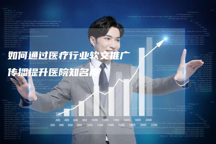 如何通过医疗行业软文推广传播提升医院知名度