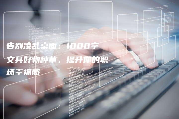 告别凌乱桌面：1000字文具好物种草，提升你的职场幸福感