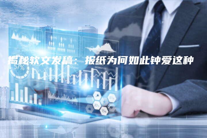 揭秘软文发稿：报纸为何如此钟爱这种