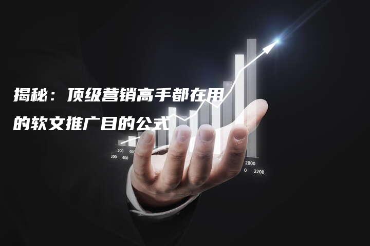 揭秘：顶级营销高手都在用的软文推广目的公式