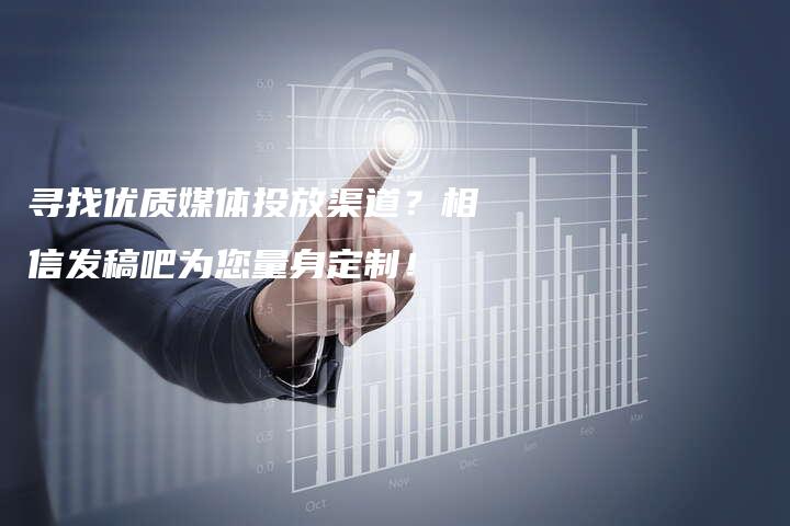 寻找优质媒体投放渠道？相信发稿吧为您量身定制！