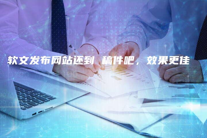 软文发布网站还到 稿件吧，效果更佳