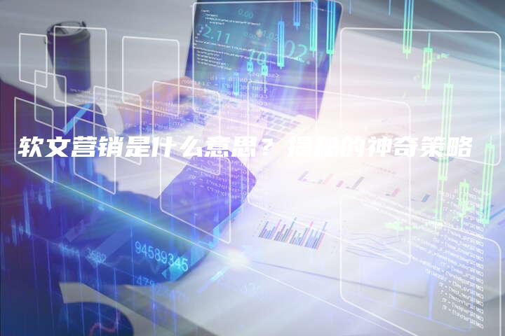 软文营销是什么意思？揭秘的神奇策略