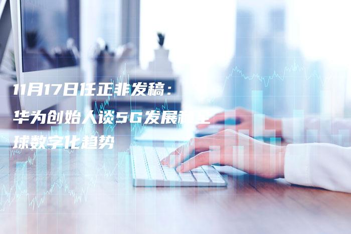 11月17日任正非发稿：华为创始人谈5G发展和全球数字化趋势