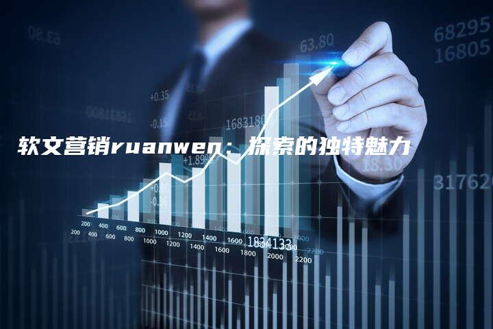 软文营销ruanwen：探索的独特魅力