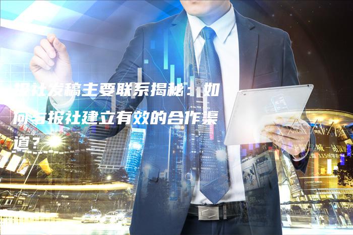 报社发稿主要联系揭秘：如何与报社建立有效的合作渠道？