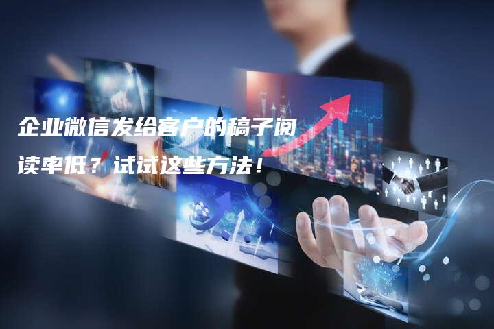 企业微信发给客户的稿子阅读率低？试试这些方法！