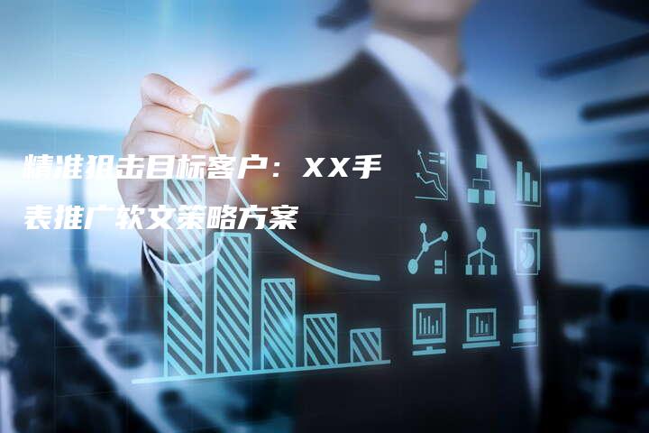 精准狙击目标客户：XX手表推广软文策略方案