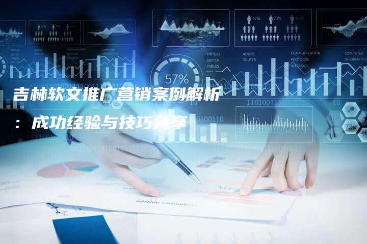 吉林软文推广营销案例解析：成功经验与技巧分享