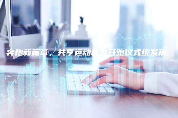 奔跑新篇章，共享运动精神开跑仪式统发稿