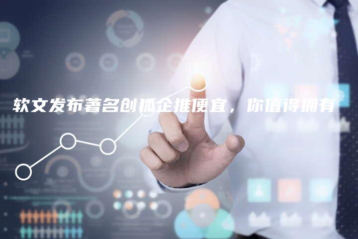 软文发布著名创狐企推便宜，你值得拥有