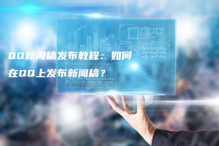 QQ新闻稿发布教程：如何在QQ上发布新闻稿？