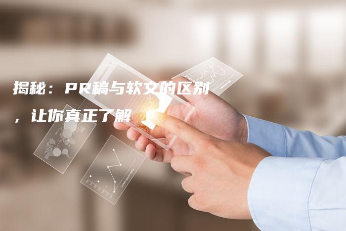 揭秘：PR稿与软文的区别，让你真正了解