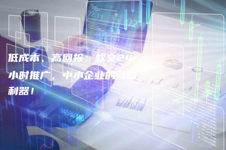 低成本、高回报：软文24小时推广，中小企业的营销利器！