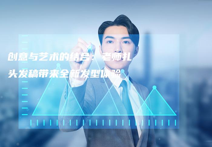 创意与艺术的结合：老师扎头发稿带来全新发型体验