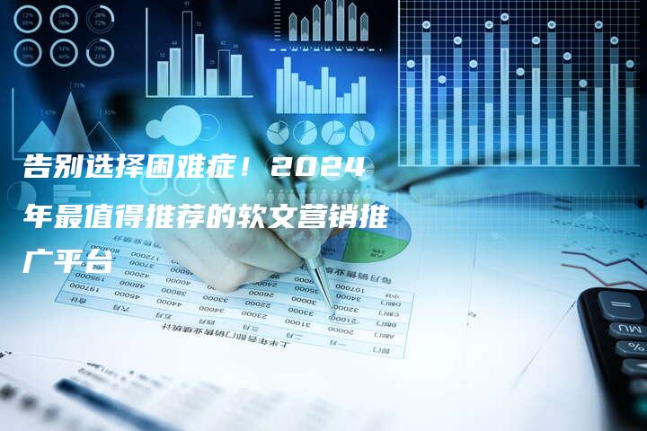 告别选择困难症！2024年最值得推荐的软文营销推广平台