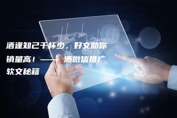 酒逢知己千杯少，好文助你销量高！—— 酒微信推广软文秘籍