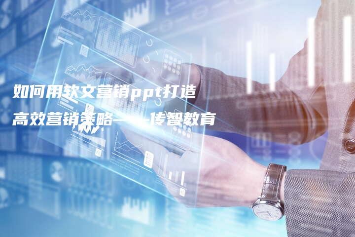 如何用软文营销ppt打造高效营销策略——传智教育