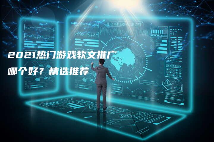 2021热门游戏软文推广哪个好？精选推荐