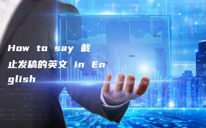 How to say 截止发稿的英文 in English