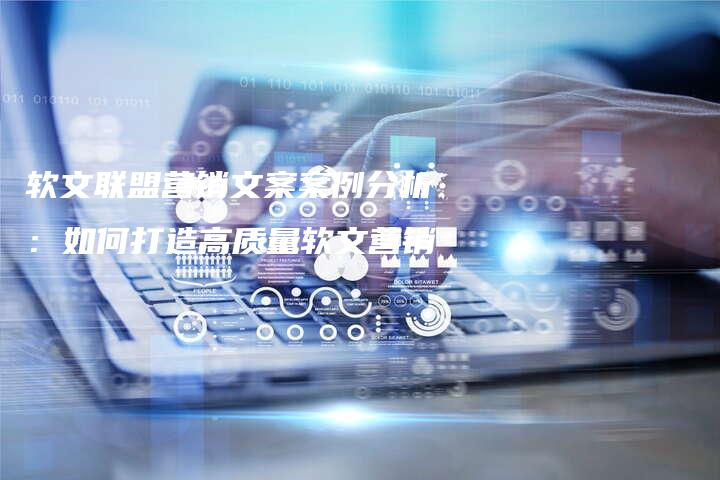 软文联盟营销文案案例分析：如何打造高质量软文营销