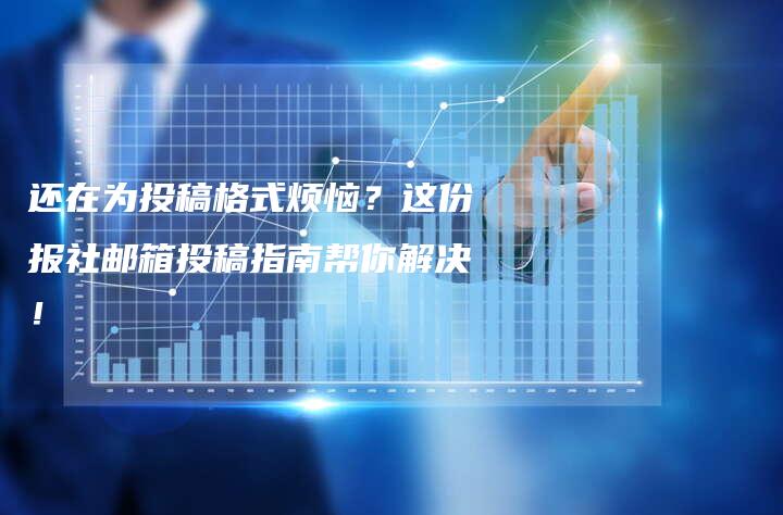 还在为投稿格式烦恼？这份报社邮箱投稿指南帮你解决！