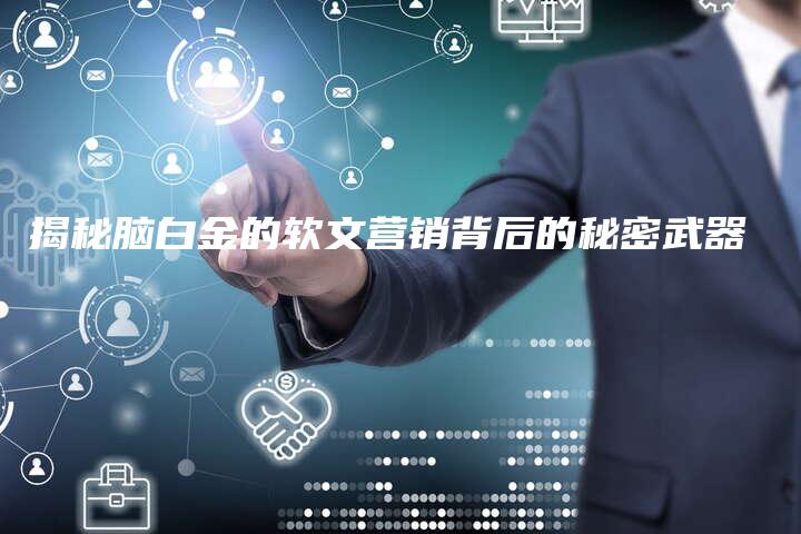 揭秘脑白金的软文营销背后的秘密武器