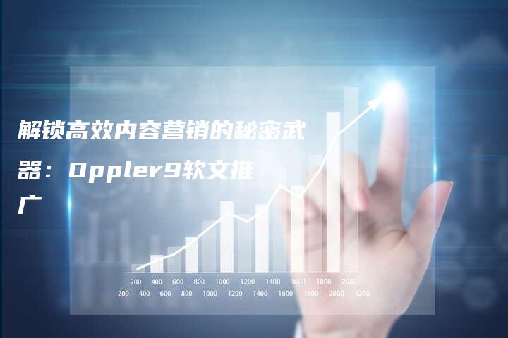 解锁高效内容营销的秘密武器：Oppler9软文推广